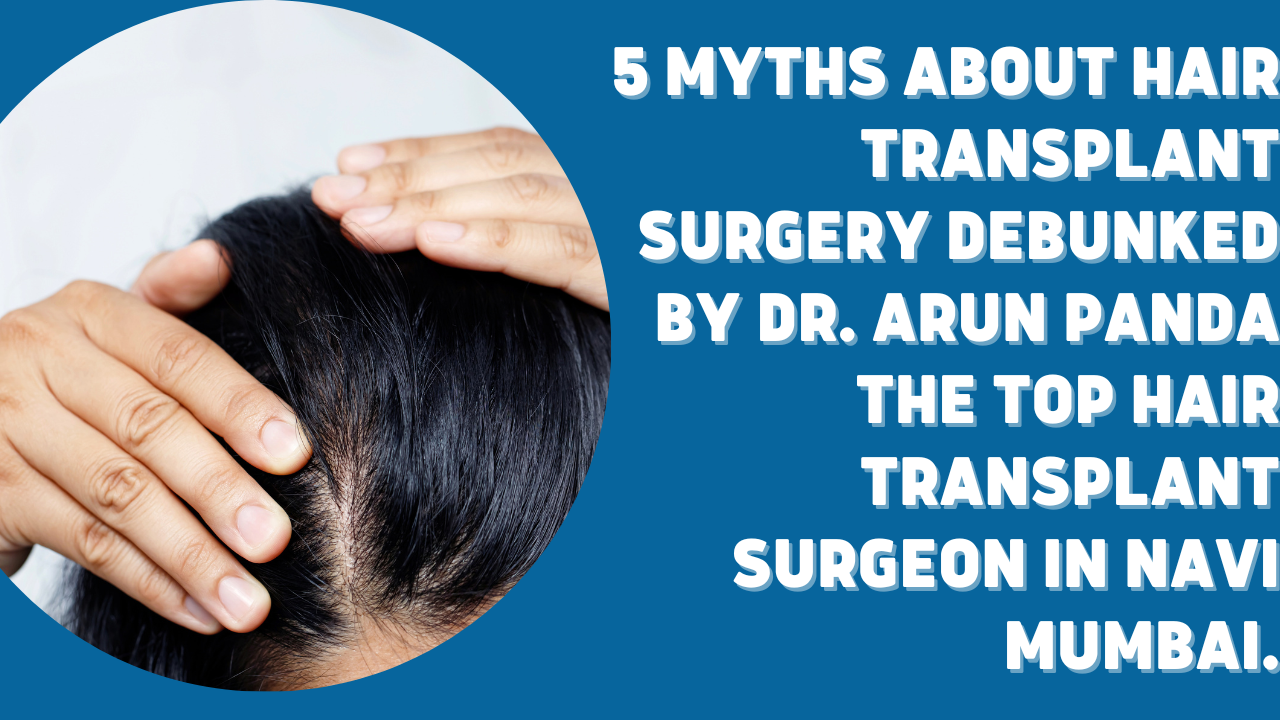 You are currently viewing 5 Myths About Hair Transplant Surgery Debunked by Dr. Arun Panda the Top Hair Transplant Surgeon in Navi Mumbai.